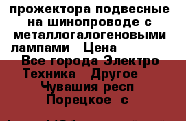 прожектора подвесные на шинопроводе с металлогалогеновыми лампами › Цена ­ 40 000 - Все города Электро-Техника » Другое   . Чувашия респ.,Порецкое. с.